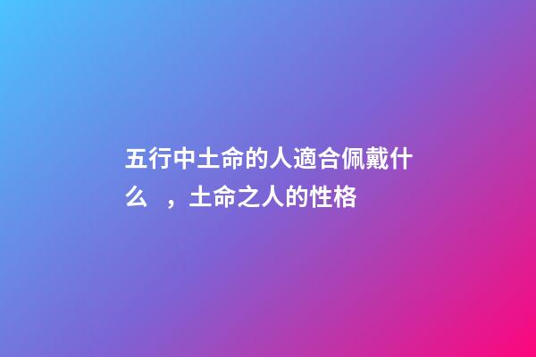 五行中土命的人適合佩戴什么，土命之人的性格